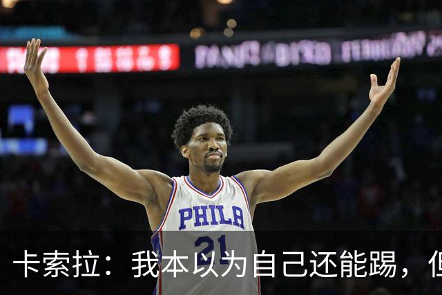 卡索拉：我本以为自己还能踢，但球队无法给我想拥有的角色