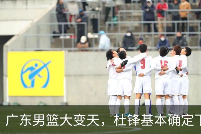 广东男篮大变天，杜锋基本确定下课，六大问题明显，球迷直呼“天亮了”！