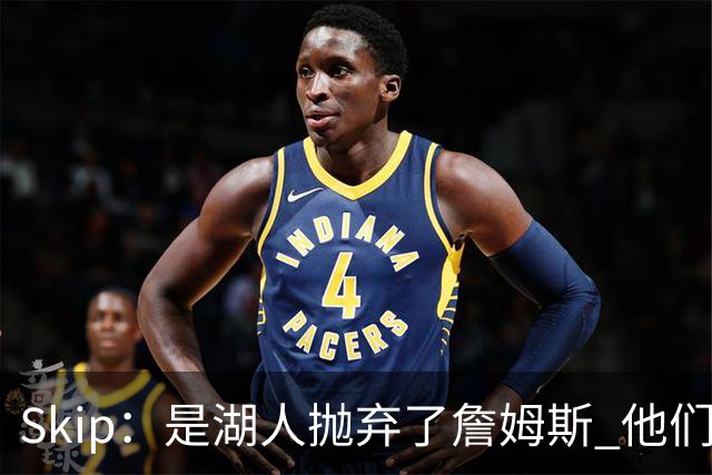 Skip：是湖人抛弃了詹姆斯 他们受够了他在洛杉矶的失败